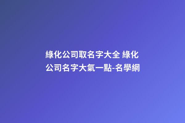 綠化公司取名字大全 綠化公司名字大氣一點-名學網
